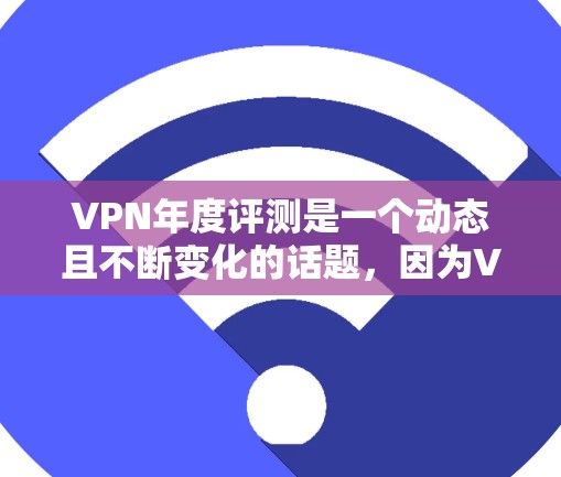 VPN年度评测是一个动态且不断变化的话题,因为VPN市场在每年都会发生显著的变化,包括技术进步、市场需求变化、政策法规变化等。因此,每年的VPN年度评测数据可能会有所变动