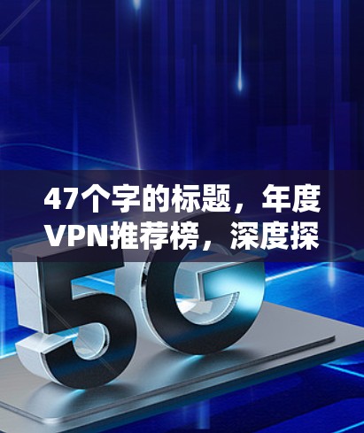 47个字的标题,年度VPN推荐榜,深度探索你的网络世界