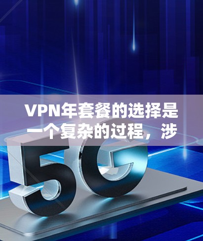 VPN年套餐的选择是一个复杂的过程,涉及多个因素,以下是一些关键点的总结