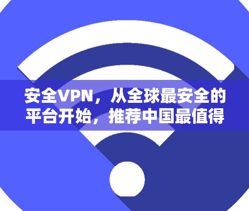 安全VPN,从全球最安全的平台开始,推荐中国最值得信赖的网络服务