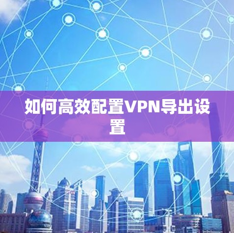 如何高效配置VPN导出设置