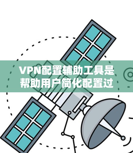 VPN配置辅助工具是帮助用户简化配置过程、提高效率和安全性的重要工具。以下是对这些工具的综合评价和推荐