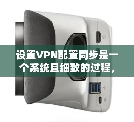 设置VPN配置同步是一个系统且细致的过程,需要用户具备一定的技术知识和耐心。以下是一个清晰的步骤指南,帮助您顺利配置并使用VPN同步功能