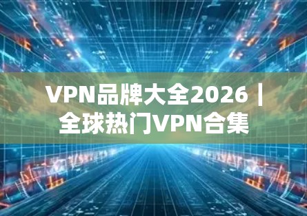 VPN品牌大全2026|全球热门VPN合集 VPN品牌大全2026|全球热门VPN合集