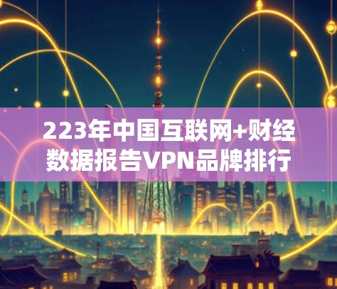 223年中国互联网+财经数据报告VPN品牌排行榜