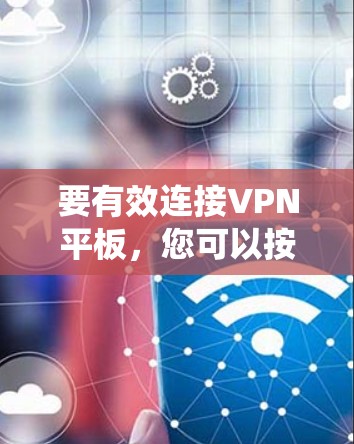 要有效连接VPN平板，您可以按照以下步骤进行系统学习