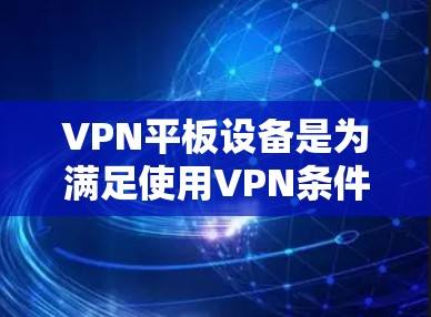 VPN平板设备是为满足使用VPN条件而设计的设备，提供了一种高效、安全的网络接入方式。以下是使用VPN平板设备的详细步骤和注意事项
