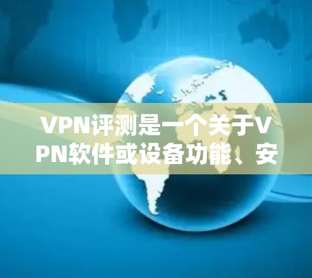 VPN评测是一个关于VPN软件或设备功能、安全性和性能的评估。以下是一些VPN评测的内容