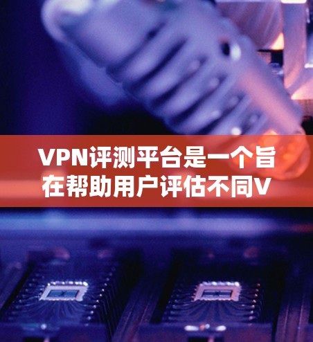 VPN评测平台是一个旨在帮助用户评估不同VPN产品性能、安全性和价格的综合工具。以下是该平台的主要特点和功能