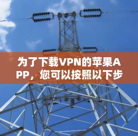 为了下载VPN的苹果APP,您可以按照以下步骤操作