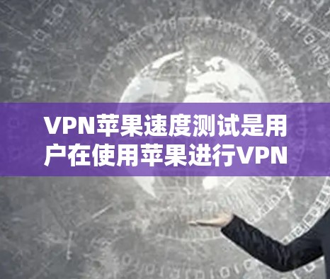 VPN苹果速度测试是用户在使用苹果进行VPN时遇到的问题，可以通过以下步骤进行测试和优化