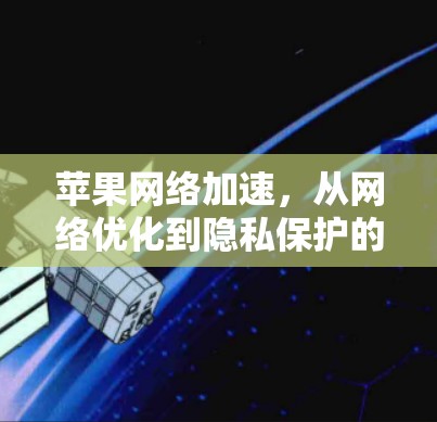 苹果网络加速,从网络优化到隐私保护的深度探索 苹果网络加速,从网络优化到隐私保护的深度探索