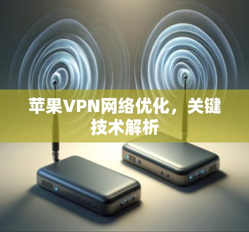 苹果VPN网络优化,关键技术解析 苹果VPN网络优化,关键技术解析