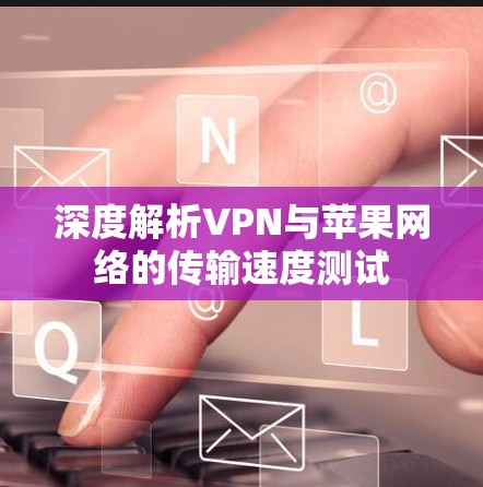 深度解析VPN与苹果网络的传输速度测试 深度解析VPN与苹果网络的传输速度测试