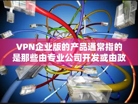 VPN企业版的产品通常指的是那些由专业公司开发或由政府授权的企业提供的VPN服务。这类产品通常具有以下特点 VPN企业版的产品通常指的是那些由专业公司开发或由政府授权的企业提供的VPN服务。这类产品通常具有以下特点