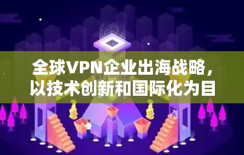 全球VPN企业出海战略,以技术创新和国际化为目标 全球VPN企业出海战略,以技术创新和国际化为目标