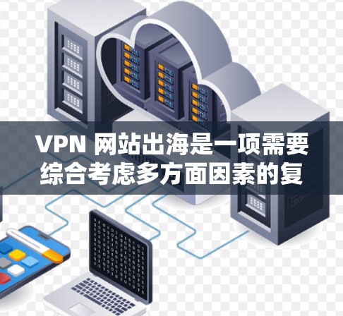 VPN 网站出海是一项需要综合考虑多方面因素的复杂任务。以下是一些关键步骤和建议,帮助您更好地规划和执行这一过程 VPN 网站出海是一项需要综合考虑多方面因素的复杂任务。以下是一些关键步骤和建议,帮助您更好地规划和执行这一过程