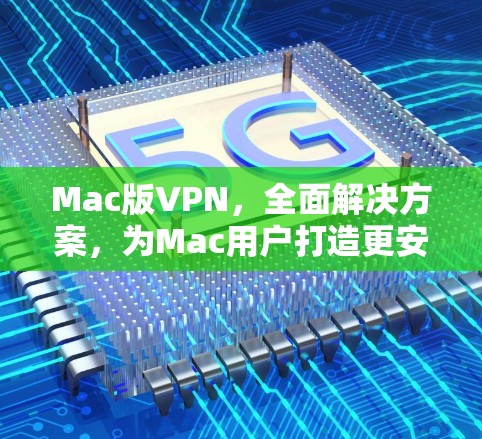 Mac版VPN,全面解决方案,为Mac用户打造更安全的通信工具