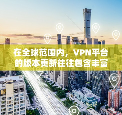 在全球范围内,VPN平台的版本更新往往包含丰富的新功能和优化。以下是一些关键点,帮助你更好地了解和选择一个适合你的VPN平台
