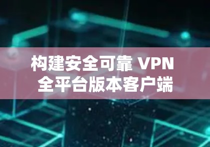 构建安全可靠 VPN 全平台版本客户端