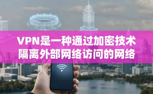 VPN是一种通过加密技术隔离外部网络访问的网络传输技术，广泛应用于个人、企业、教育等多领域。以下是关于VPN的详细总结