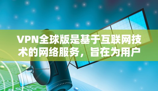 VPN全球版是基于互联网技术的网络服务,旨在为用户提供VPN服务。虽然技术在发展,但也面临多方面的挑战和限制。以下是关于VPN全球版的详细分析