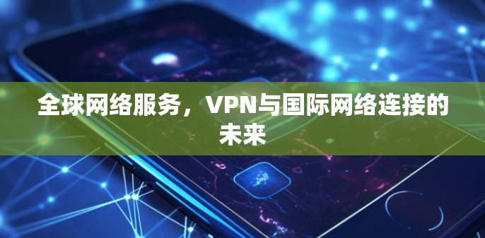 全球网络服务,VPN与国际网络连接的未来