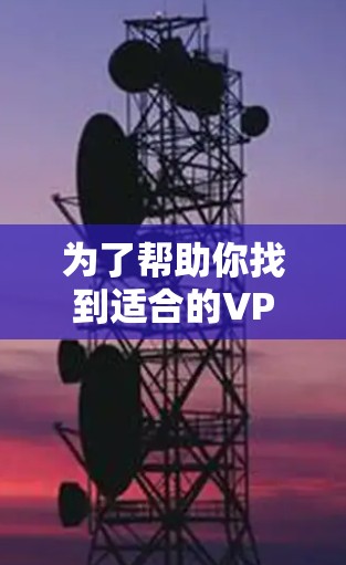 为了帮助你找到适合的VPN全球代理软件,以下是详细的步骤和推荐