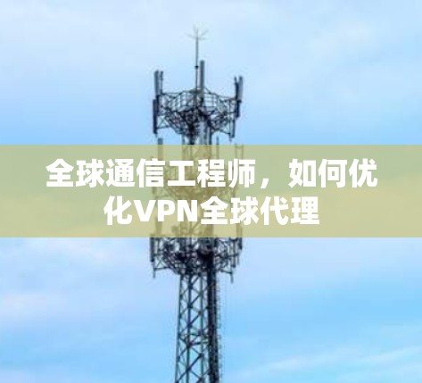 全球通信工程师,如何优化VPN全球代理