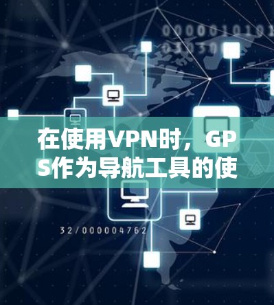 在使用VPN时,GPS作为导航工具的使用需要谨慎处理,以下是一些关键点