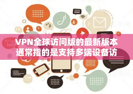 VPN全球访问版的最新版本通常指的是支持多端设备访问、多网络和多设备功能的全面VPN解决方案。以下是一些常见的VPN类型及其最新版本