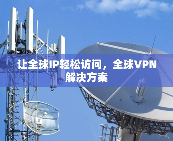 让全球IP轻松访问,全球VPN解决方案 让全球IP轻松访问,全球VPN解决方案