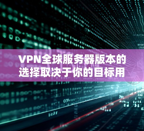 VPN全球服务器版本的选择取决于你的目标用户和需求。以下是一个结构化的推荐,帮助你更好地做出选择 VPN全球服务器版本的选择取决于你的目标用户和需求。以下是一个结构化的推荐,帮助你更好地做出选择