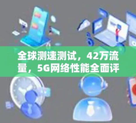 全球测速测试,42万流量,5G网络性能全面评估