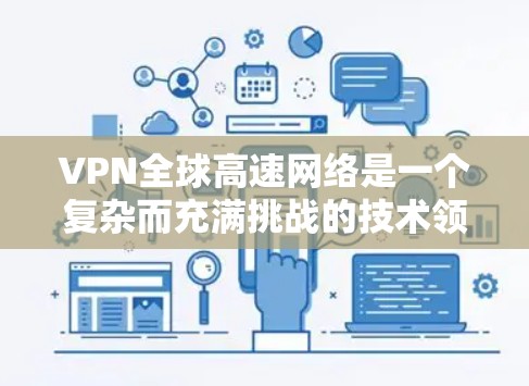 VPN全球高速网络是一个复杂而充满挑战的技术领域,涉及多个关键方面,以下是逐步的解释和答案