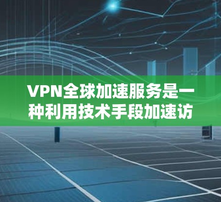 VPN全球加速服务是一种利用技术手段加速访问全球VPN服务器的技术工具,旨在提升用户体验。以下是关于该服务的详细分析和总结