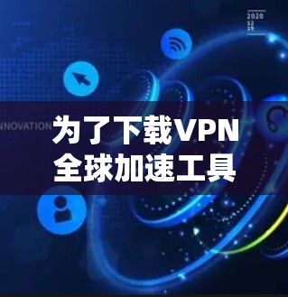为了下载VPN全球加速工具,您可以按照以下步骤进行
