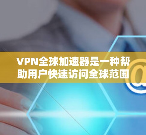 VPN全球加速器是一种帮助用户快速访问全球范围内的VPN服务的工具。它通过多种登录方式，如直接登录互联网、连接到现有VPN服务器或多个服务器，提供便捷的访问方式。以下是对VPN全球加速器的详细总结