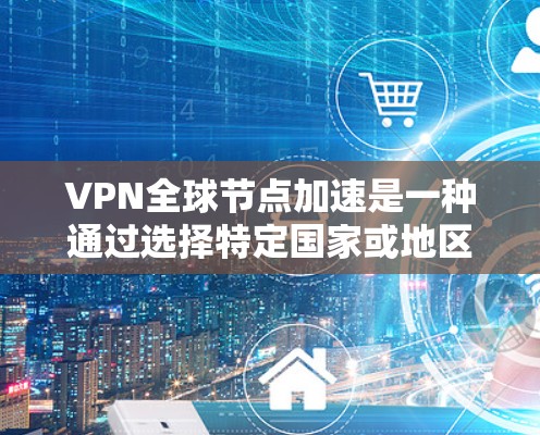 VPN全球节点加速是一种通过选择特定国家或地区的服务器来加速VPN连接的技术。以下是关于VPN全球节点加速的详细指南