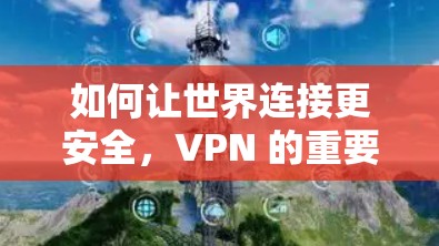 如何让世界连接更安全,VPN 的重要性与未来展望