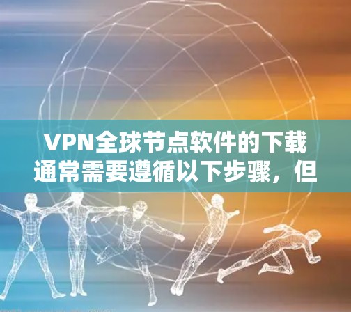 VPN全球节点软件的下载通常需要遵循以下步骤,但需要注意的是,所有软件下载前请确保网络安全,避免恶意软件或恶意软件安装。以下是逐步指南 VPN全球节点软件的下载通常需要遵循以下步骤,但需要注意的是,所有软件下载前请确保网络安全,避免恶意软件或恶意软件安装。以下是逐步指南