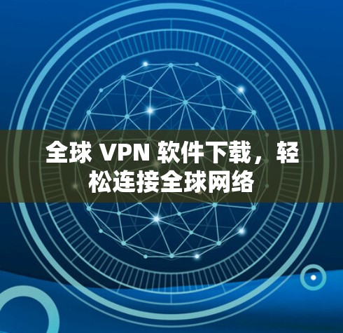 全球 VPN 软件下载,轻松连接全球网络 全球 VPN 软件下载,轻松连接全球网络