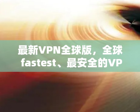 最新VPN全球版,全球 fastest、最安全的VPN软件 最新VPN全球版,全球 fastest、最安全的VPN软件