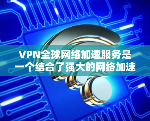 VPN全球网络加速服务是一个结合了强大的网络加速技术和国际快网管功能的工具,旨在帮助用户在多个国家使用高速互联网进行下载和访问。以下是详细的步骤和信息,帮助您更好地了解和使用这些服务 VPN全球网络加速服务是一个结合了强大的网络加速技术和国际快网管功能的工具,旨在帮助用户在多个国家使用高速互联网进行下载和访问。以下是详细的步骤和信息,帮助您更好地了解和使用这些服务