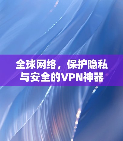 全球网络,保护隐私与安全的VPN神器 全球网络,保护隐私与安全的VPN神器