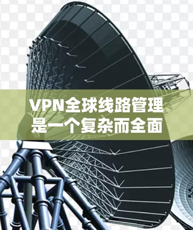 VPN全球线路管理是一个复杂而全面的技术，涉及多个关键组件和步骤，旨在保护个人数据和网络安全。以下是对 VPN 全球线路管理的详细总结