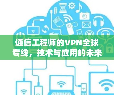 通信工程师的VPN全球专线,技术与应用的未来展望