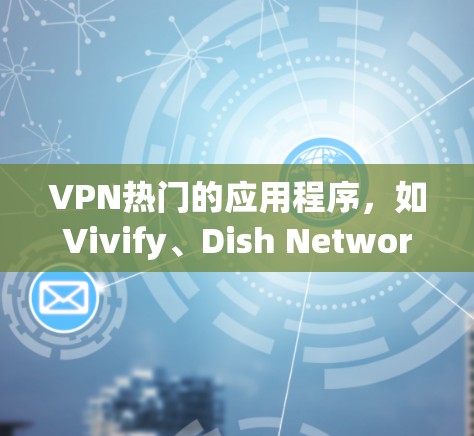 VPN热门的应用程序,如Vivify、Dish Network、TikTok、Viator和Unbox,各有其独特的定位和功能,适合不同用户需求。以下是对这些应用的分点总结 VPN热门的应用程序,如Vivify、Dish Network、TikTok、Viator和Unbox,各有其独特的定位和功能,适合不同用户需求。以下是对这些应用的分点总结