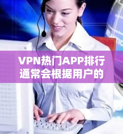 VPN热门APP排行通常会根据用户的使用频率、功能特色、安全性以及适用场景来排序。以下是一个综合考虑后的有序列表