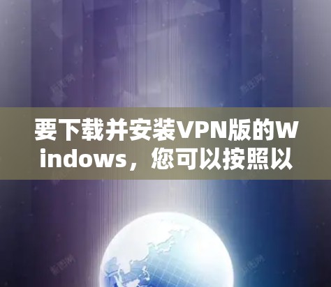 要下载并安装VPN版的Windows,您可以按照以下步骤进行操作
